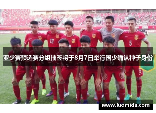 亚少赛预选赛分组抽签将于8月7日举行国少确认种子身份